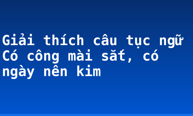 Giải thích câu tục ngữ Có công mài sắt, có ngày nên kim