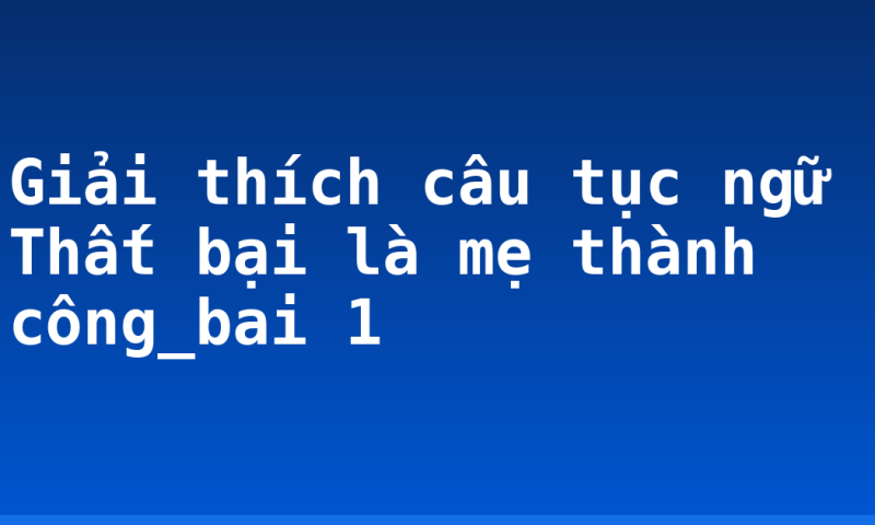 Giải thích câu tục ngữ Thất bại là mẹ thành công_bai 1