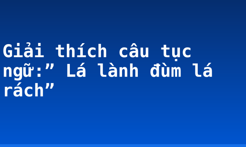 Giải thích câu tục ngữ:” Lá lành đùm lá rách”