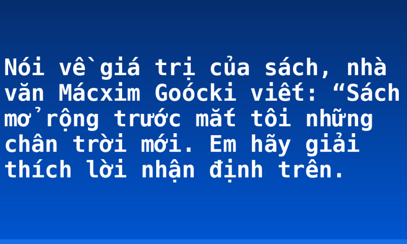 Nói về giá trị của sách, nhà văn Mácxim Goócki viết: “Sách mở rộng trước mắt tôi những chân trời mới. Em hãy giải thích lời nhận định trên.