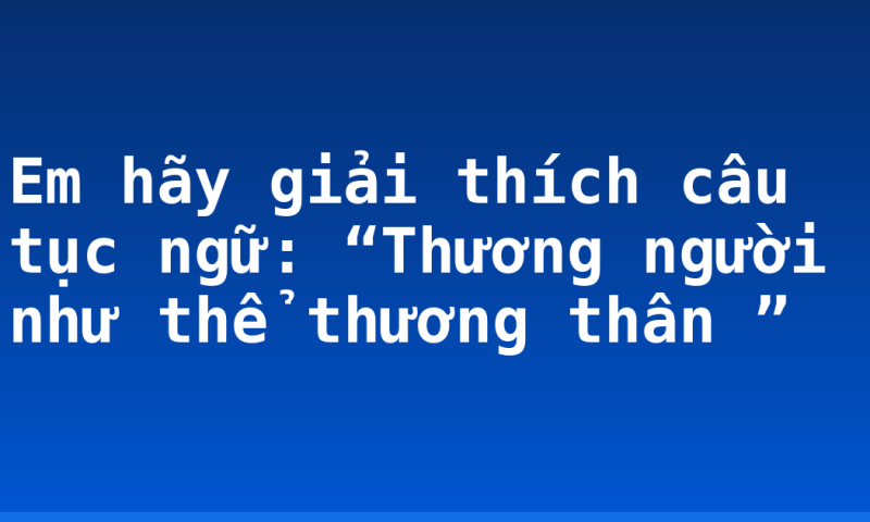 Em hãy giải thích câu tục ngữ: “Thương người như thể thương thân ”