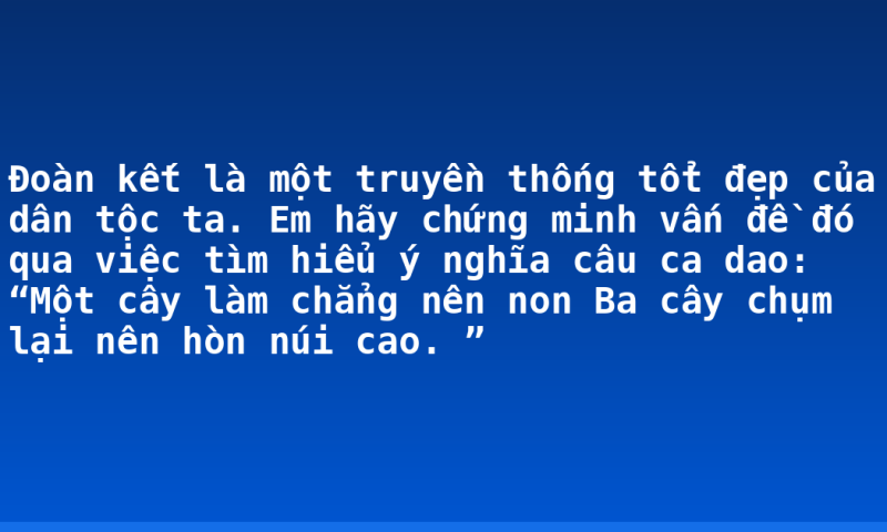 Đoàn kết là một truyền thống tổt đẹp của dân tộc ta. Em hãy chứng minh vấn đề đó qua việc tìm hiểu ý nghĩa câu ca dao: “Một cây làm chẳng nên non  Ba cây chụm lại nên hòn núi cao. ”