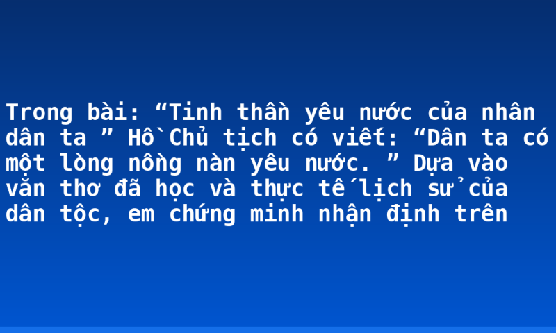 Trong bài: “Tinh thần yêu nước của nhân dân ta ” Hồ Chủ tịch có viết: “Dân ta có một lòng nồng nàn yêu nước. ” Dựa vào văn thơ đã học và thực tế lịch sử của dân tộc, em chứng minh nhận định trên