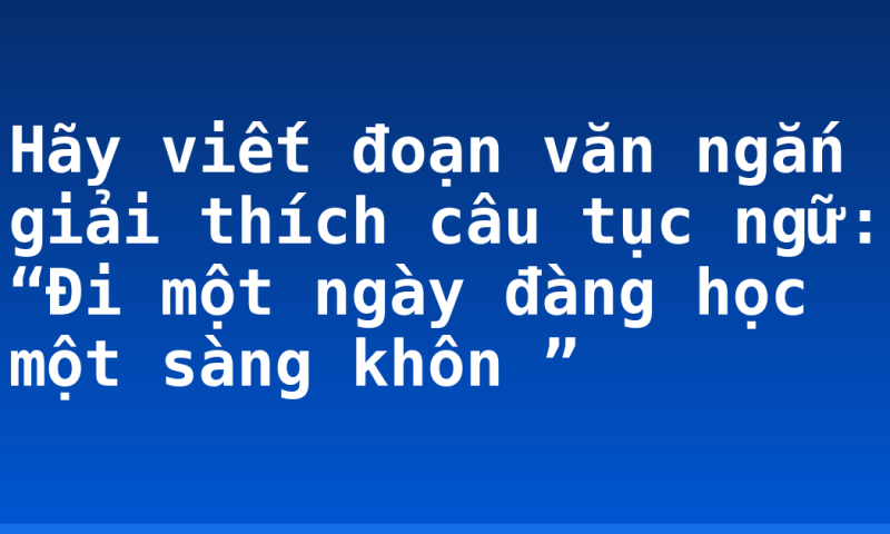 Hãy viết đoạn văn ngắn giải thích câu tục ngữ: “Đi một ngày đàng học một sàng khôn ”