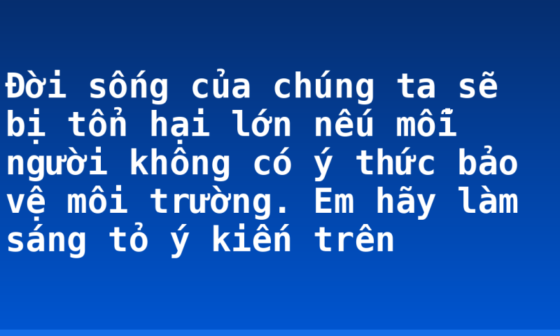 Đời sống của chúng ta sẽ bị tổn hại lớn nếu mỗi người không có ý thức bảo vệ môi trường. Em hãy làm sáng tỏ ý kiến trên