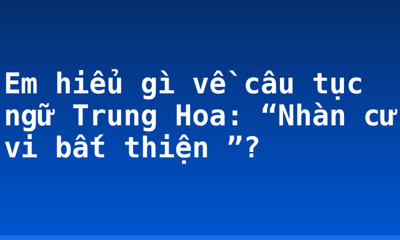 Em hiểu gì về câu tục ngữ Trung Hoa: “Nhàn cư vi bất thiện ”?