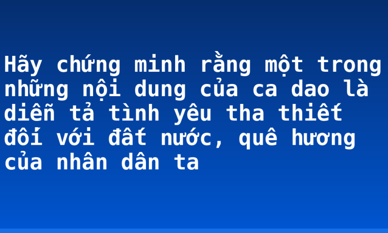 Hãy chứng minh rằng một trong những nội dung của ca dao là diễn tả tình yêu tha thiết đối với đất nước, quê hương của nhân dân ta