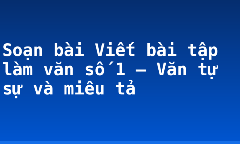Soạn bài Viết bài tập làm văn số 1 – Văn tự sự và miêu tả