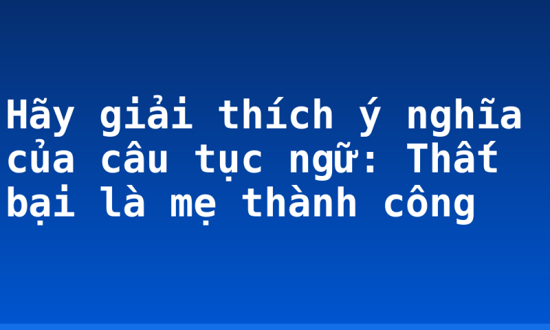 Hãy giải thích ý nghĩa của câu tục ngữ: Thất bại là mẹ thành công