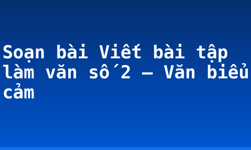 Soạn bài Viết bài tập làm văn số 2 – Văn biểu cảm