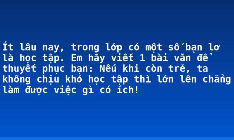 Ít lâu nay, trong lớp có một số bạn lơ là học tập. Em hãy viết 1 bài văn để thuyết phục bạn: Nếu khi còn trẻ, ta không chịu khó học tập thì lớn lên chẳng làm được việc gì có ích!