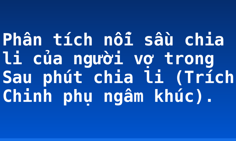 Phân tích nỗi sầu chia li của người vợ trong Sau phút chia li (Trích Chinh phụ ngâm khúc).