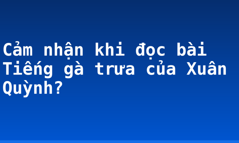 Cảm nhận khi đọc bài Tiếng gà trưa của Xuân Quỳnh?