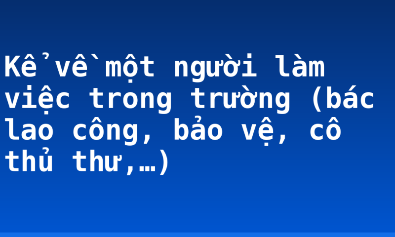 Kể về một người làm việc trong trường (bác lao công, bảo vệ, cô thủ thư,…)