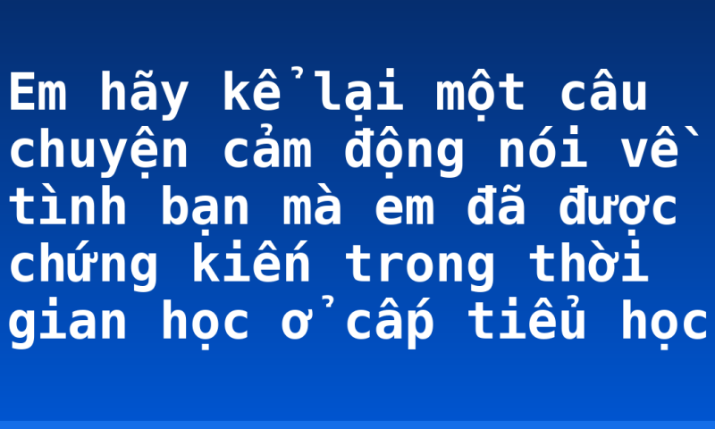 Em hãy kể lại một câu chuyện cảm động nói về tình bạn mà em đã được chứng kiến trong thời gian học ở cấp tiểu học
