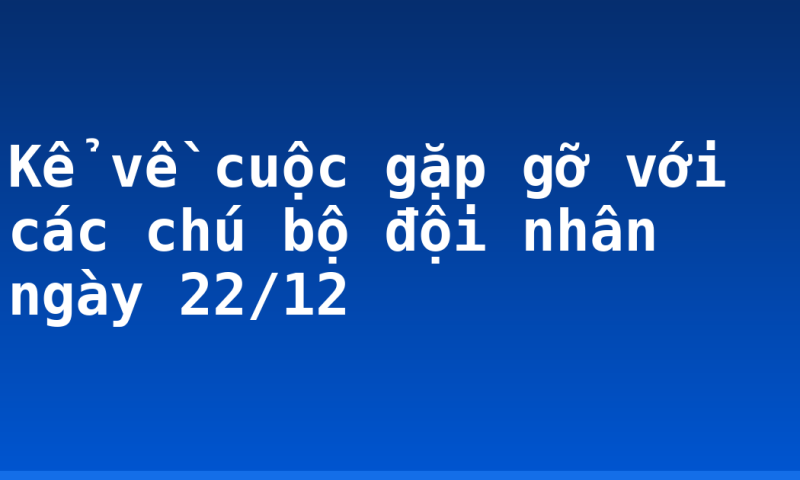 Kể về cuộc gặp gỡ với các chú bộ đội nhân ngày 22/12