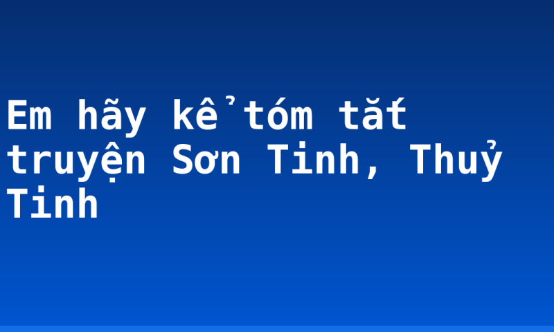 Em hãy kể tóm tắt truyện Sơn Tinh, Thuỷ Tinh