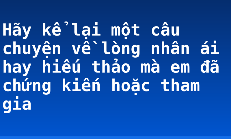Hãy kể lại một câu chuyện về lòng nhân ái hay hiếu thảo mà em đã chứng kiến hoặc tham gia