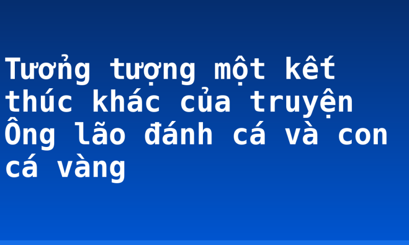 Tưởng tượng một kết thúc khác của truyện Ông lão đánh cá và con cá vàng