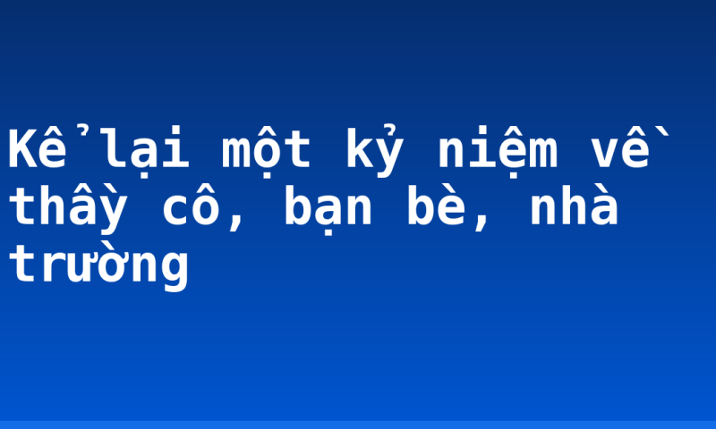 Kể lại một kỷ niệm về thầy cô, bạn bè, nhà trường