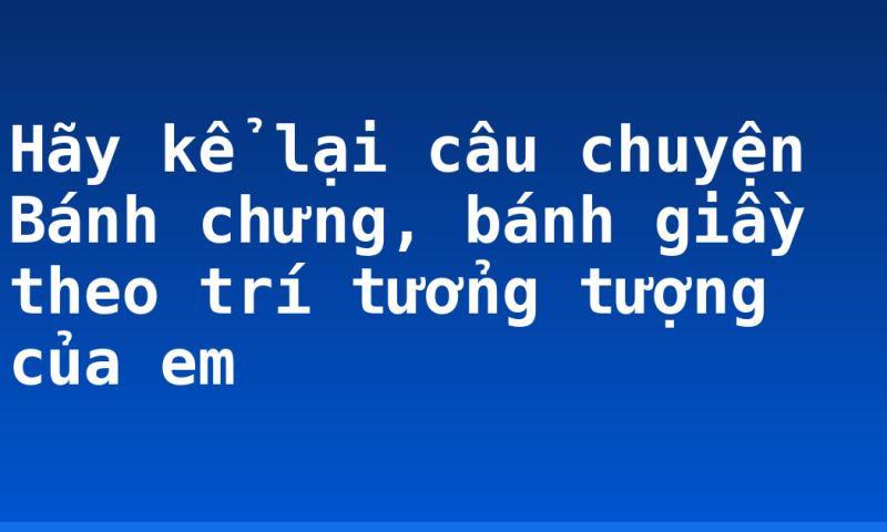 Hãy kể lại câu chuyện Bánh chưng, bánh giầy theo trí tưởng tượng của em