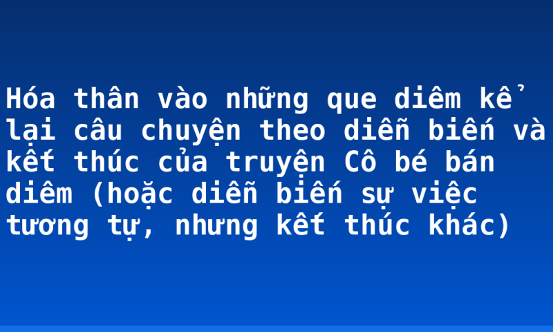 Hóa thân vào những que diêm kể lại câu chuyện theo diễn biến và kết thúc của truyện Cô bé bán diêm (hoặc diễn biến sự việc tương tự, nhưng kết thúc khác)