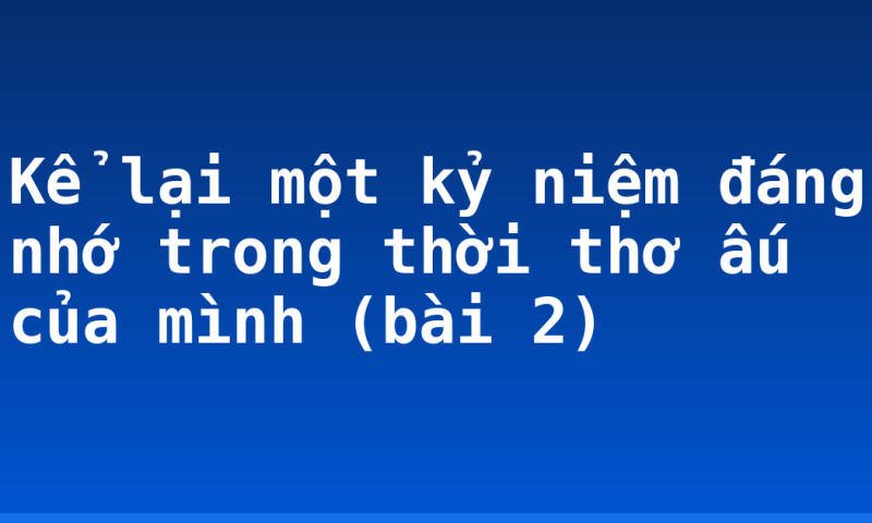 Kể lại một kỷ niệm đáng nhớ trong thời thơ ấu của mình (bài 2)
