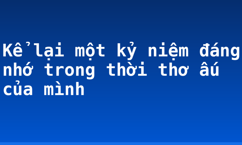 Kể lại một kỷ niệm đáng nhớ trong thời thơ ấu của mình