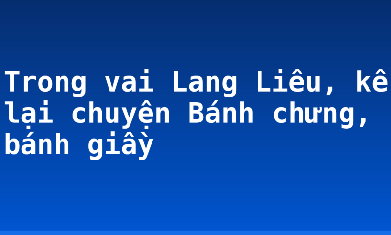 Trong vai Lang Liêu, kể lại chuyện Bánh chưng, bánh giầy