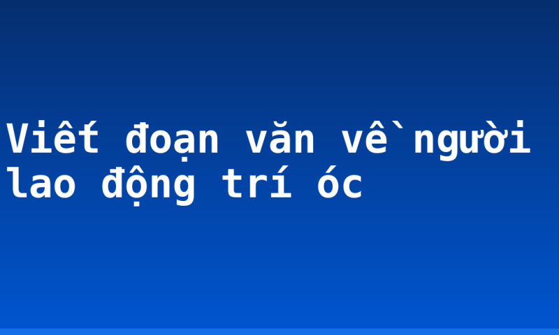 Viết đoạn văn về người lao động trí óc