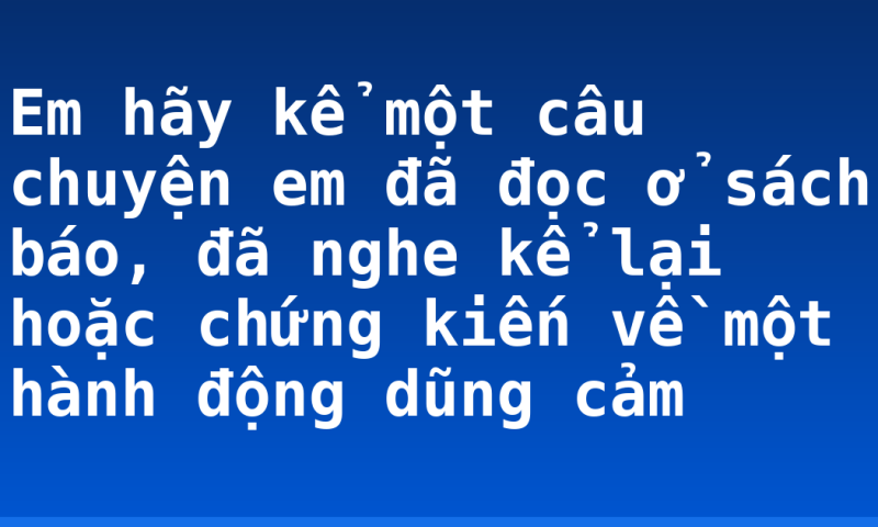 Em hãy kể một câu chuyện em đã đọc ở sách báo, đã nghe kể lại hoặc chứng kiến về một hành động dũng cảm