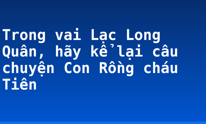 Trong vai Lạc Long Quân, hãy kể lại câu chuyện Con Rồng cháu Tiên