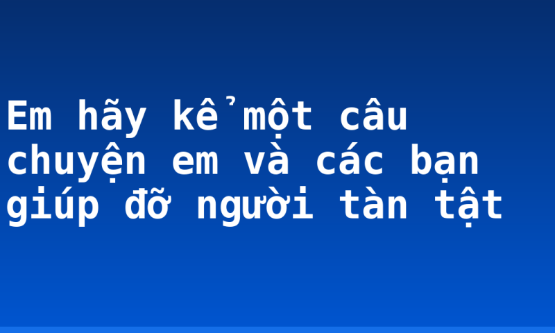 Em hãy kể một câu chuyện em và các bạn giúp đỡ người tàn tật