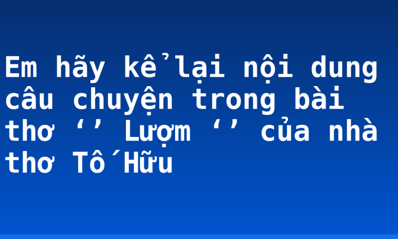 Em hãy kể lại nội dung câu chuyện trong bài thơ ‘’ Lượm ‘’ của nhà thơ Tố Hữu