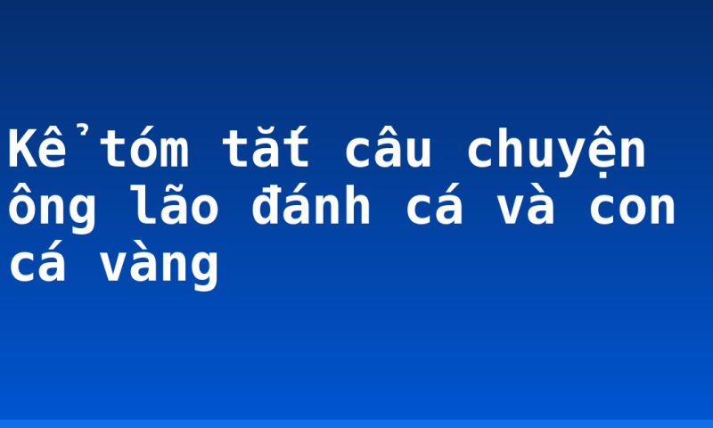 Kể tóm tắt câu chuyện ông lão đánh cá và con cá vàng
