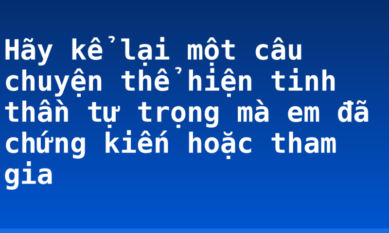 Hãy kể lại một câu chuyện thể hiện tinh thần tự trọng mà em đã chứng kiến hoặc tham gia