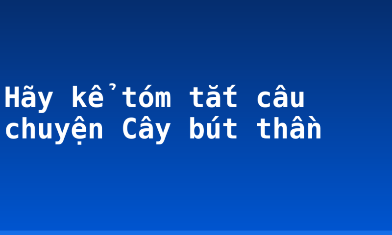 Hãy kể tóm tắt câu chuyện Cây bút thần