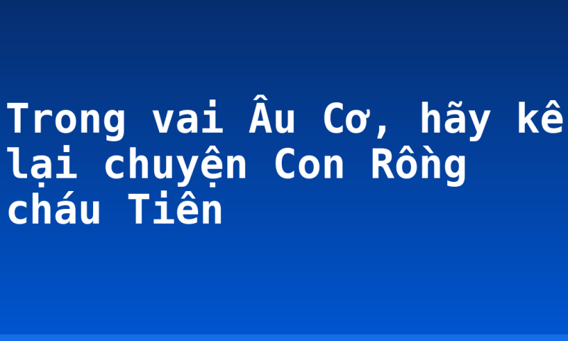 Trong vai Âu Cơ, hãy kể lại chuyện Con Rồng cháu Tiên