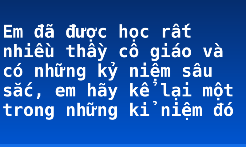 Em đã được học rất nhiều thầy cô giáo và có những kỷ niệm sâu sắc, em hãy kể lại một trong những kỉ niệm đó