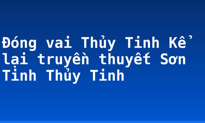 Đóng vai Thủy Tinh Kể lại truyền thuyết Sơn Tinh Thủy Tinh