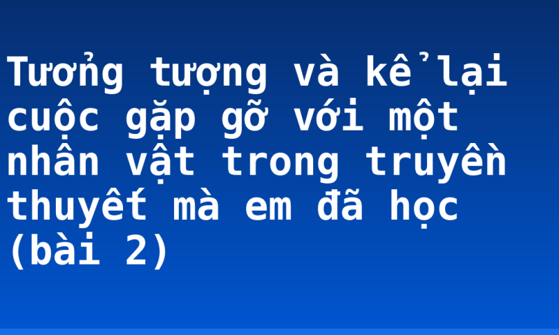 Tưởng tượng và kể lại cuộc gặp gỡ với một nhân vật trong truyền thuyết mà em đã học (bài 2)