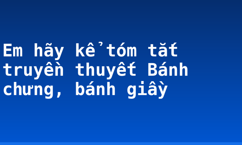 Em hãy kể tóm tắt truyền thuyết Bánh chưng, bánh giầy