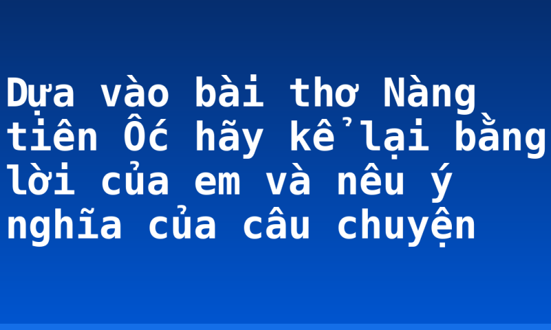 Dựa vào bài thơ Nàng tiên Ốc hãy kể lại bằng lời của em và nêu ý nghĩa của câu chuyện