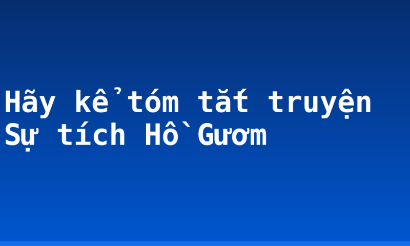 Hãy kể tóm tắt truyện Sự tích Hồ Gươm
