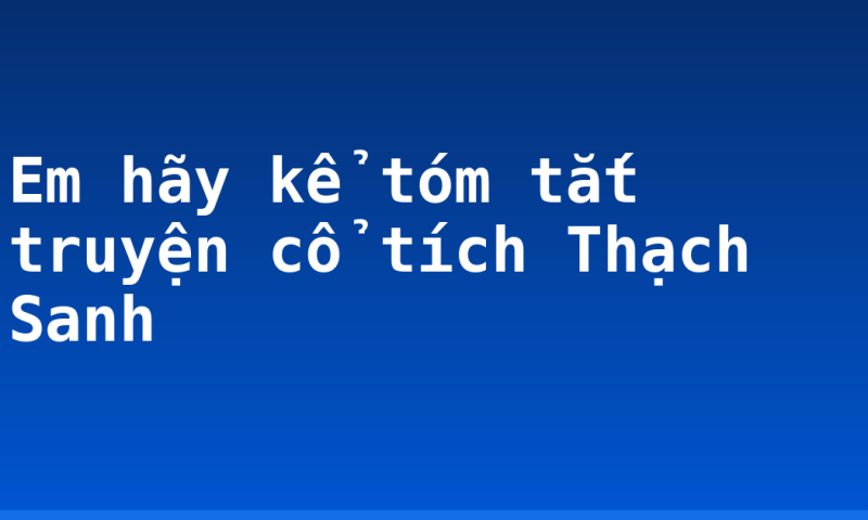 Em hãy kể tóm tắt truyện cổ tích Thạch Sanh