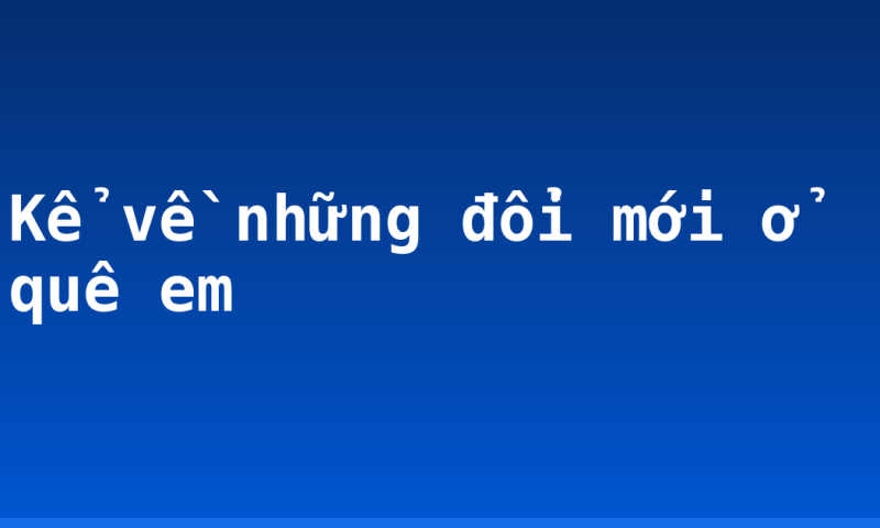 Kể về những đổi mới ở quê em