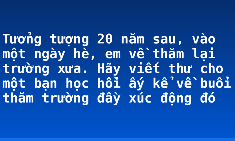 Tưởng tượng 20 năm sau, vào một ngày hè, em về thăm lại trường xưa. Hãy viết thư cho một bạn học hồi ấy kể về buổi thăm trường đầy xúc động đó