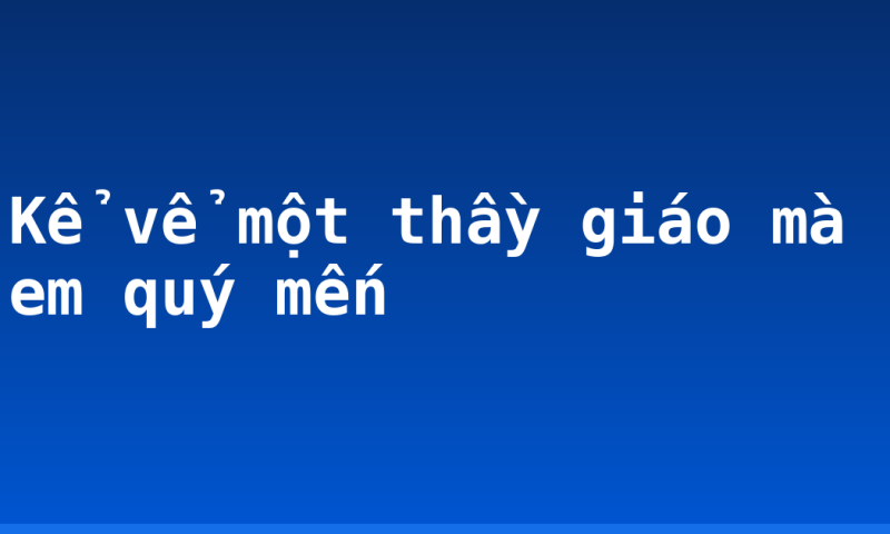 Kể vể một thầy giáo mà em quý mến