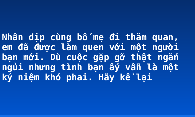 Nhân dịp cùng bố mẹ đi thăm quan, em đã được làm quen với một người bạn mới. Dù cuộc gặp gỡ thật ngắn ngủi nhưng tình bạn ấy vẫn là một kỷ niệm khó phai. Hãy kể lại