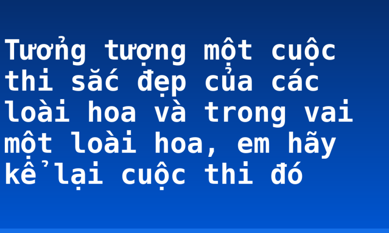 Tưởng tượng một cuộc thi sắc đẹp của các loài hoa và trong vai một loài hoa, em hãy kể lại cuộc thi đó